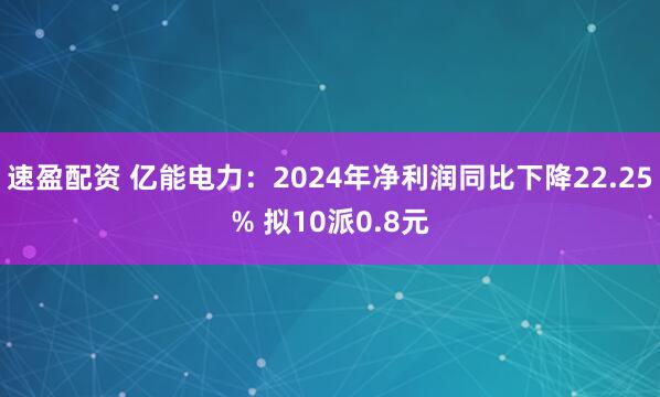 速盈配资 亿能电力：2024年净利润同比下降22.25% 拟10派0.8元