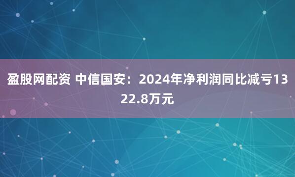 盈股网配资 中信国安：2024年净利润同比减亏1322.8万元