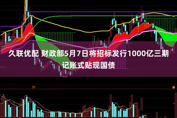 久联优配 财政部5月7日将招标发行1000亿三期记账式贴现国债