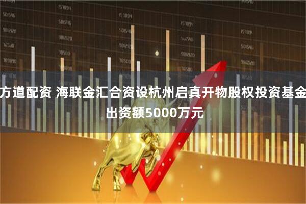 方道配资 海联金汇合资设杭州启真开物股权投资基金 出资额5000万元