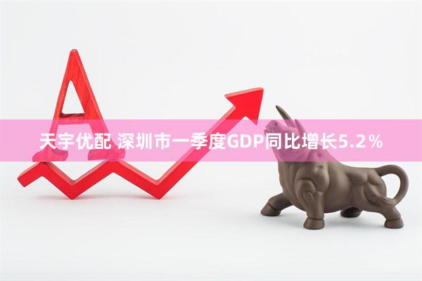 天宇优配 深圳市一季度GDP同比增长5.2％