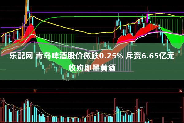 乐配网 青岛啤酒股价微跌0.25% 斥资6.65亿元收购即墨黄酒