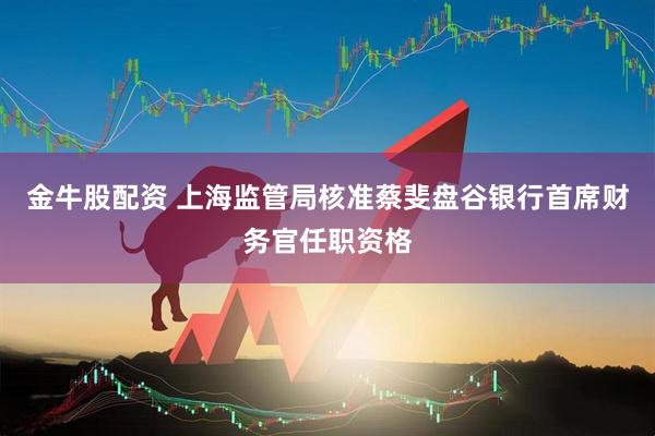 金牛股配资 上海监管局核准蔡斐盘谷银行首席财务官任职资格