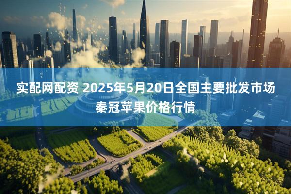 实配网配资 2025年5月20日全国主要批发市场秦冠苹果价格行情
