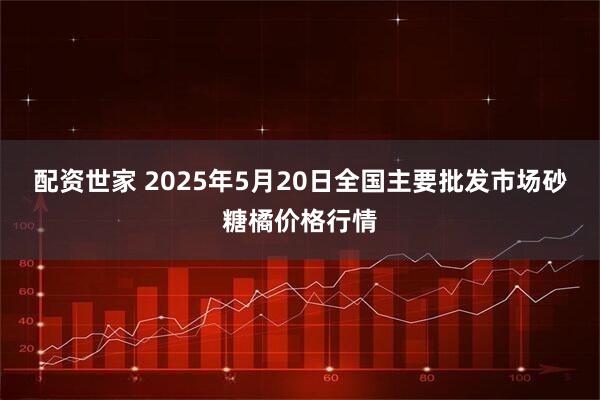 配资世家 2025年5月20日全国主要批发市场砂糖橘价格行情