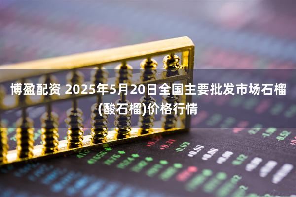 博盈配资 2025年5月20日全国主要批发市场石榴(酸石榴)价格行情