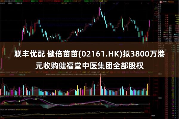 联丰优配 健倍苗苗(02161.HK)拟3800万港元收购健福堂中医集团全部股权