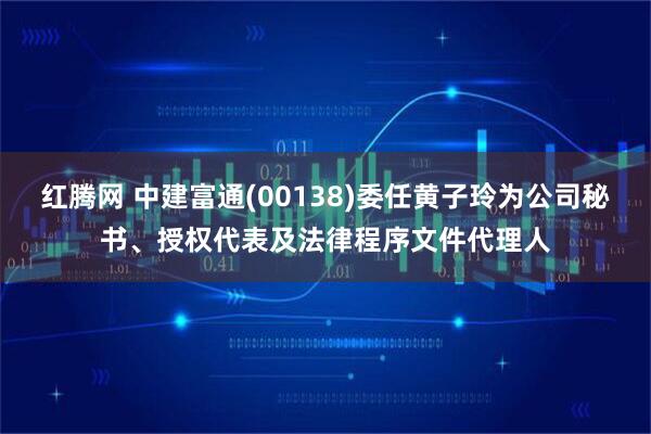 红腾网 中建富通(00138)委任黄子玲为公司秘书、授权代表及法律程序文件代理人