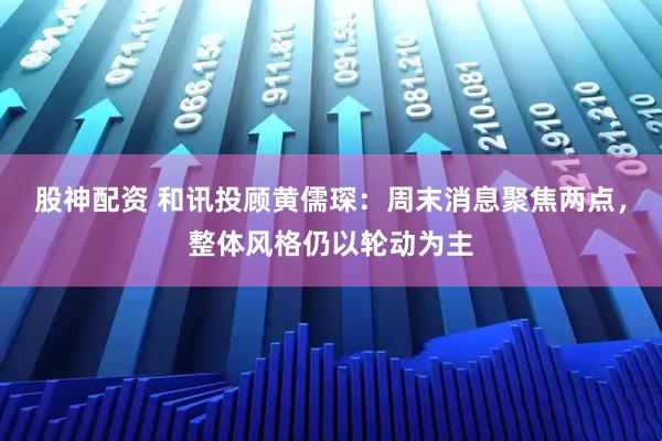 股神配资 和讯投顾黄儒琛：周末消息聚焦两点，整体风格仍以轮动为主