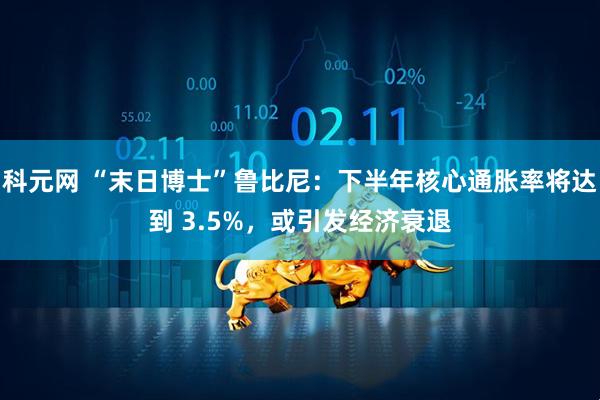 科元网 “末日博士”鲁比尼：下半年核心通胀率将达到 3.5%，或引发经济衰退