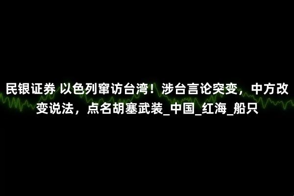 民银证券 以色列窜访台湾！涉台言论突变，中方改变说法，点名胡塞武装_中国_红海_船只