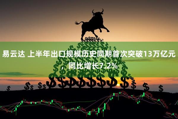 易云达 上半年出口规模历史同期首次突破13万亿元，同比增长7.2%