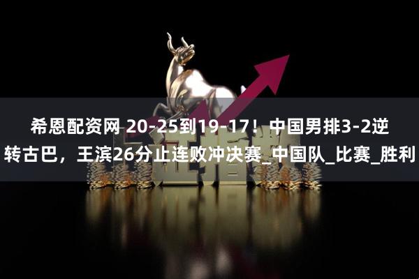 希恩配资网 20-25到19-17!中国男排3-2逆转古巴,王滨26分止连败冲决赛_中国队_比赛_胜利