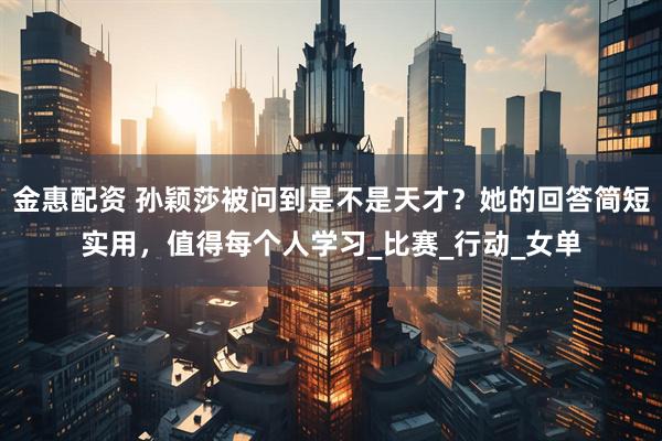 金惠配资 孙颖莎被问到是不是天才?她的回答简短实用,值得每个人学习_比赛_行动_女单