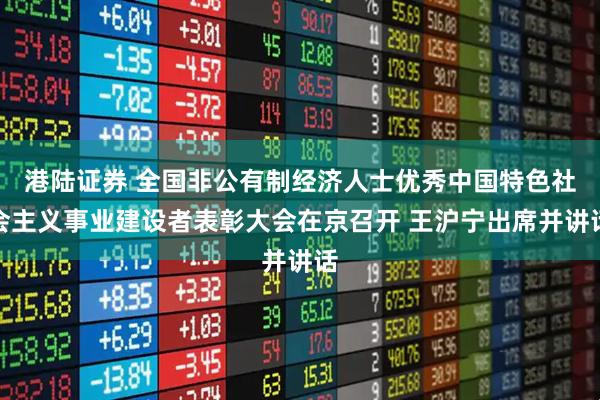港陆证券 全国非公有制经济人士优秀中国特色社会主义事业建设者表彰大会在京召开 王沪宁出席并讲话