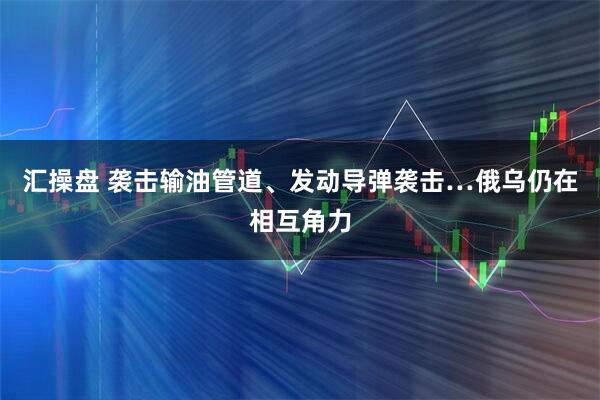 汇操盘 袭击输油管道、发动导弹袭击…俄乌仍在相互角力