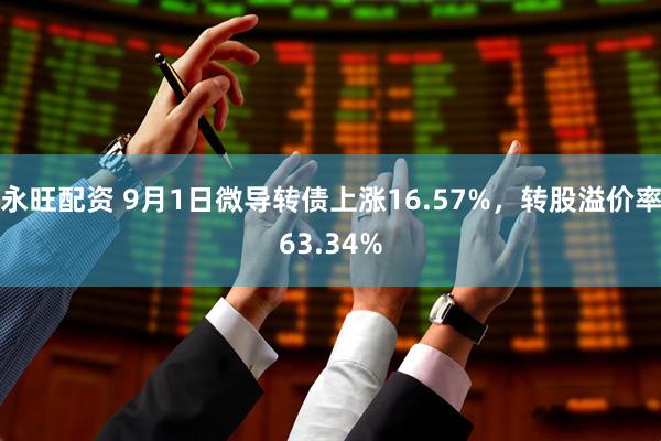 永旺配资 9月1日微导转债上涨16.57%，转股溢价率63.34%