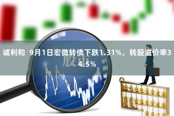 诚利和  9月1日宏微转债下跌1.31%，转股溢价率34.5%